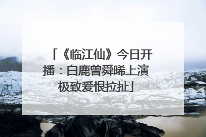 《临江仙》今日开播：白鹿曾舜晞上演极致爱恨拉扯