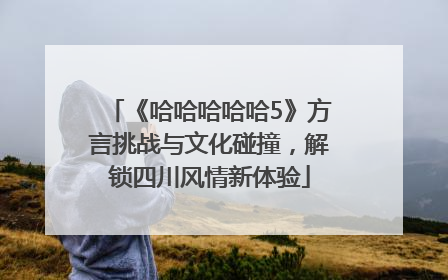 《哈哈哈哈哈5》方言挑战与文化碰撞，解锁四川风情新体验