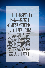 「祁连山下是我家」石磨昼夜转，订单“粮”辰到！高台这个村靠黑小麦面粉拿下成立来最大订单