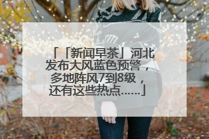 「新闻早茶」河北发布大风蓝色预警，多地阵风7到8级，还有这些热点……