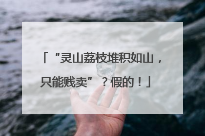 “灵山荔枝堆积如山，只能贱卖”？假的！