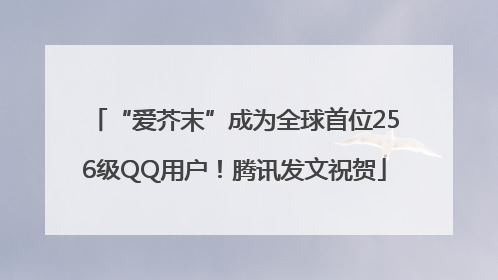 “爱芥末”成为全球首位256级QQ用户！腾讯发文祝贺