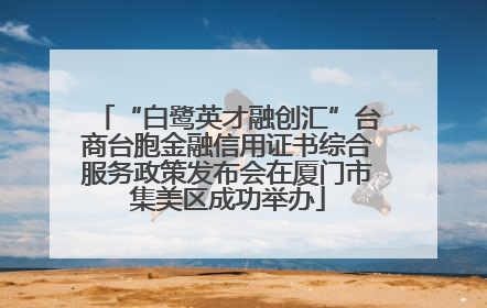 “白鹭英才融创汇”台商台胞金融信用证书综合服务政策发布会在厦门市集美区成功举办