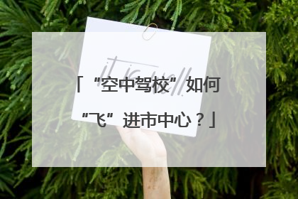 “空中驾校”如何“飞”进市中心？