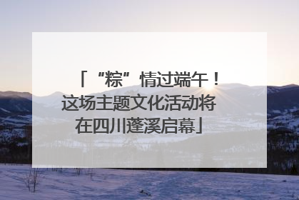 “粽”情过端午！这场主题文化活动将在四川蓬溪启幕
