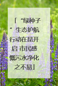 “绿种子”生态护航行动在昆开启 市民感慨污水净化之不易