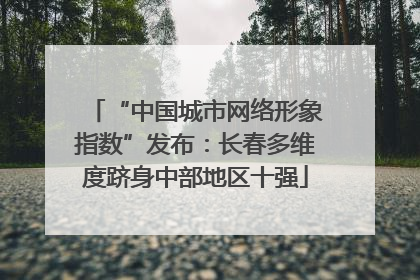 “中国城市网络形象指数”发布：长春多维度跻身中部地区十强