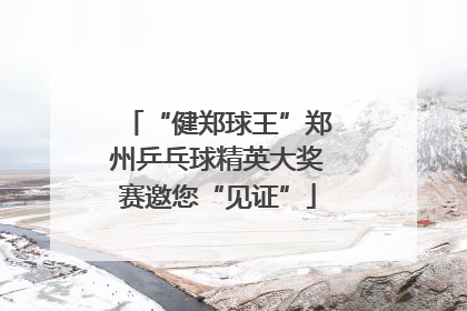 “健郑球王”郑州乒乓球精英大奖赛邀您“见证”