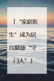 “家庭医生”成为居民健康“守门人”
