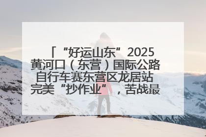 “好运山东”2025黄河口（东营）国际公路自行车赛东营区龙居站 完美“抄作业”，苦战最后时刻黄衫易主