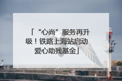 “心尚”服务再升级！铁路上海站启动爱心助残基金