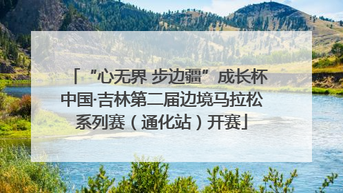 “心无界 步边疆”成长杯中国·吉林第二届边境马拉松系列赛（通化站）开赛