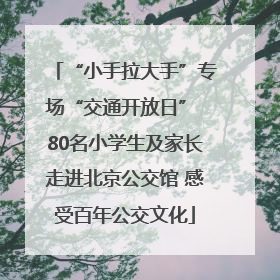 “小手拉大手”专场“交通开放日” 80名小学生及家长走进北京公交馆 感受百年公交文化