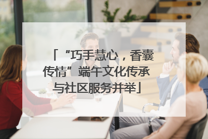 “巧手慧心，香囊传情”端午文化传承与社区服务并举