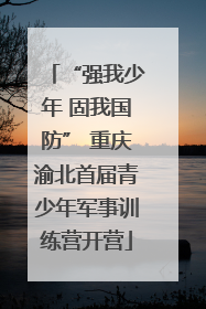 “强我少年 固我国防” 重庆渝北首届青少年军事训练营开营