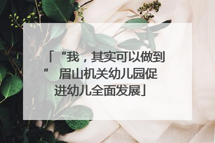 “我，其实可以做到” 眉山机关幼儿园促进幼儿全面发展