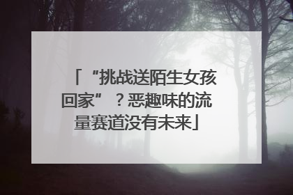“挑战送陌生女孩回家”？恶趣味的流量赛道没有未来