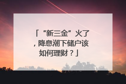 “新三金”火了，降息潮下储户该如何理财？