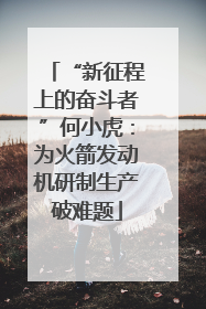 “新征程上的奋斗者”何小虎：为火箭发动机研制生产破难题