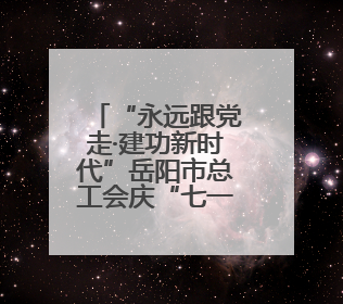 “永远跟党走·建功新时代”岳阳市总工会庆“七一”文艺汇演精彩纷呈