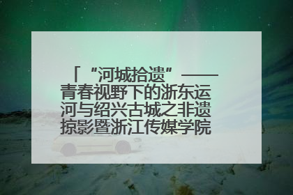 “河城拾遗”——青春视野下的浙东运河与绍兴古城之非遗掠影暨浙江传媒学院小学期来绍