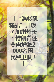 “洛杉矶骚乱”升级？加州州长：特朗普还要再增派2000名国民警卫队！