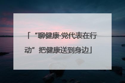 “聊健康·党代表在行动”把健康送到身边