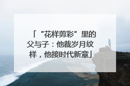 “花样剪彩”里的父与子：他裁岁月纹样，他接时代新章