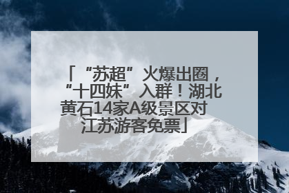 “苏超”火爆出圈，“十四妹”入群！湖北黄石14家A级景区对江苏游客免票