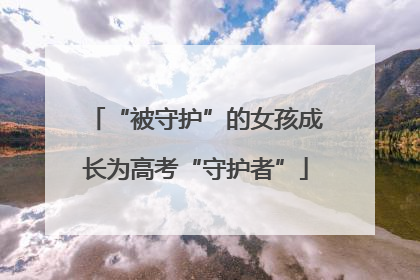 “被守护”的女孩成长为高考“守护者”