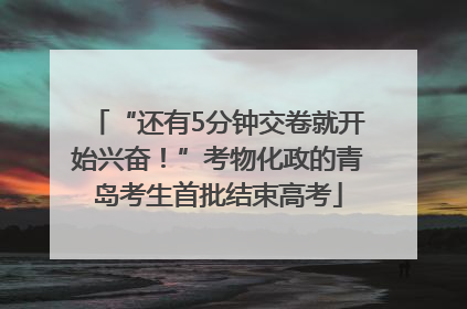 “还有5分钟交卷就开始兴奋！”考物化政的青岛考生首批结束高考