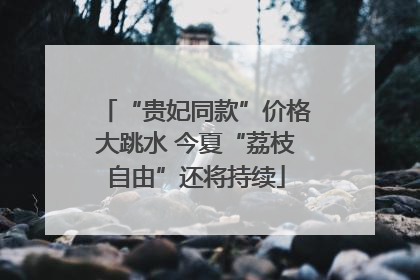 “贵妃同款”价格大跳水 今夏“荔枝自由”还将持续