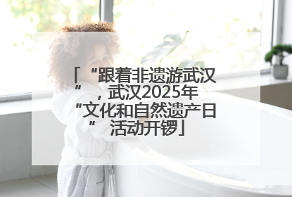 “跟着非遗游武汉”，武汉2025年“文化和自然遗产日” 活动开锣