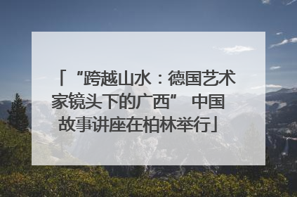 “跨越山水：德国艺术家镜头下的广西” 中国故事讲座在柏林举行