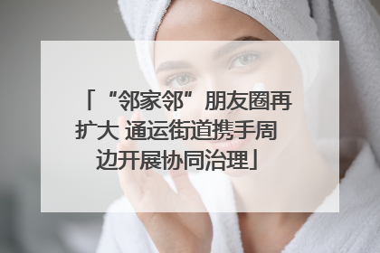 “邻家邻”朋友圈再扩大 通运街道携手周边开展协同治理