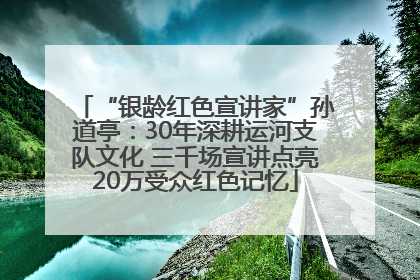 “银龄红色宣讲家”孙道亭：30年深耕运河支队文化 三千场宣讲点亮20万受众红色记忆