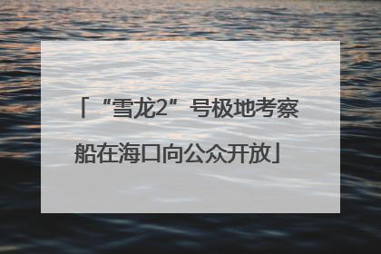 “雪龙2”号极地考察船在海口向公众开放