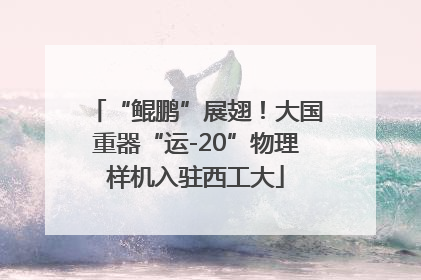 “鲲鹏”展翅！大国重器“运-20”物理样机入驻西工大