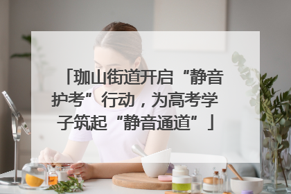 珈山街道开启“静音护考”行动，为高考学子筑起“静音通道”