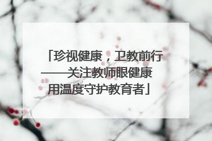 珍视健康，卫教前行——关注教师眼健康 用温度守护教育者