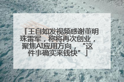 王自如发视频感谢董明珠雷军，称将再次创业，聚焦AI应用方向，“这件事确实来钱快”