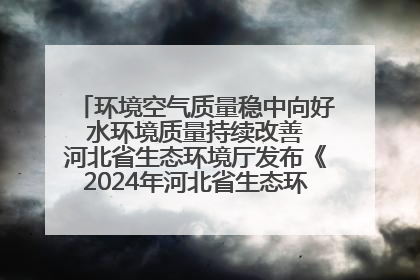 环境空气质量稳中向好 水环境质量持续改善 河北省生态环境厅发布《2024年河北省生态环境状况公报》