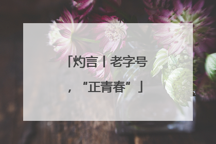 灼言丨老字号，“正青春”