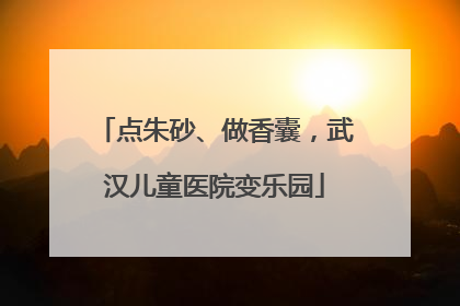 点朱砂、做香囊，武汉儿童医院变乐园