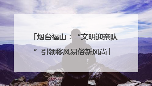 烟台福山：“文明迎亲队”引领移风易俗新风尚