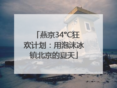 燕京34°C狂欢计划：用泡沫冰镇北京的夏天