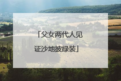 父女两代人见证沙地披绿装