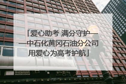 爱心助考 满分守护——中石化黄冈石油分公司用爱心为高考护航