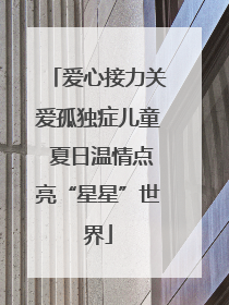 爱心接力关爱孤独症儿童 夏日温情点亮“星星”世界