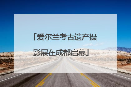 爱尔兰考古遗产摄影展在成都启幕